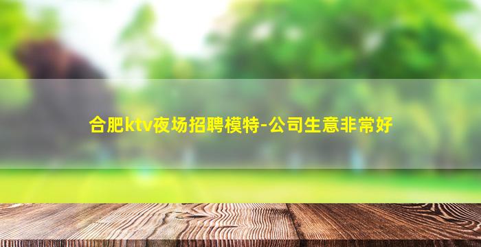 合肥ktv夜场招聘模特-公司生意非常好