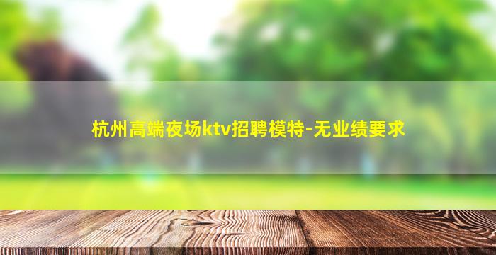 杭州高端夜场ktv招聘模特-无业绩要求