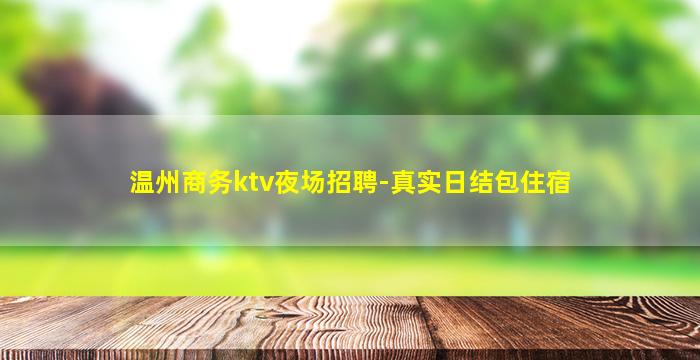 温州商务ktv夜场招聘-真实日结包住宿